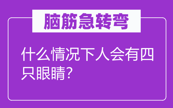 脑筋急转弯：什么情况下人会有四只眼睛？