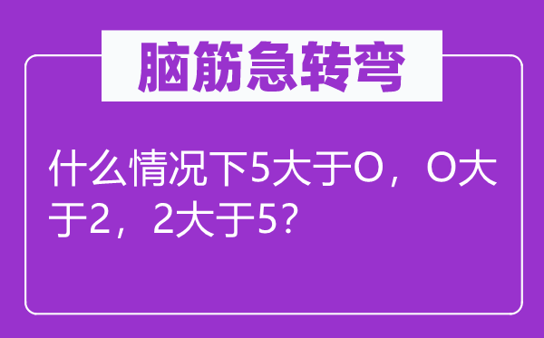 脑筋急转弯：什么情况下5大于O，O大于2，2大于5？