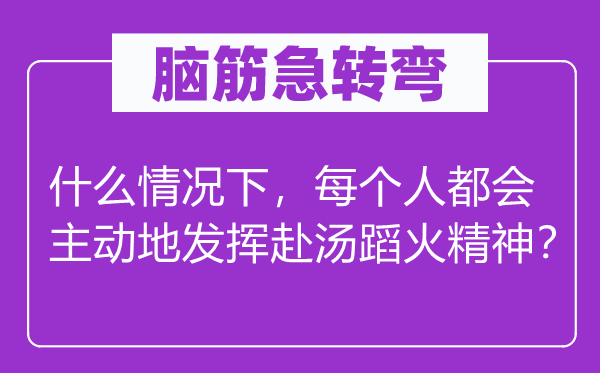 脑筋急转弯：什么情况下，每个人都会主动地发挥赴汤蹈火精神？