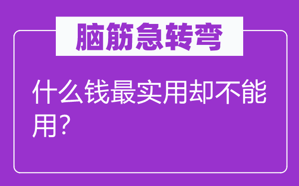 脑筋急转弯：什么钱最实用却不能用？