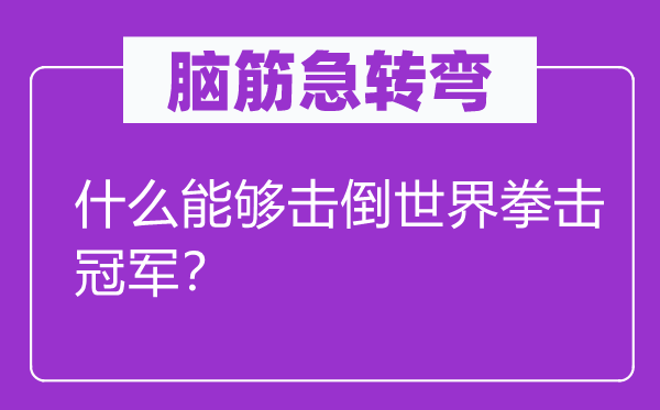 脑筋急转弯：什么能够击倒世界拳击冠军？