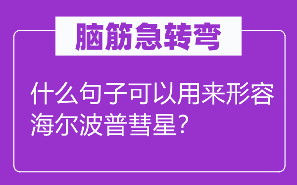 脑筋急转弯：什么句子可以用来形容海尔波普彗星？