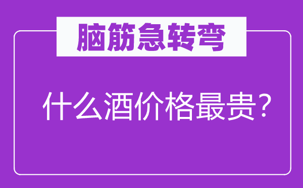 脑筋急转弯：什么酒价格最贵？