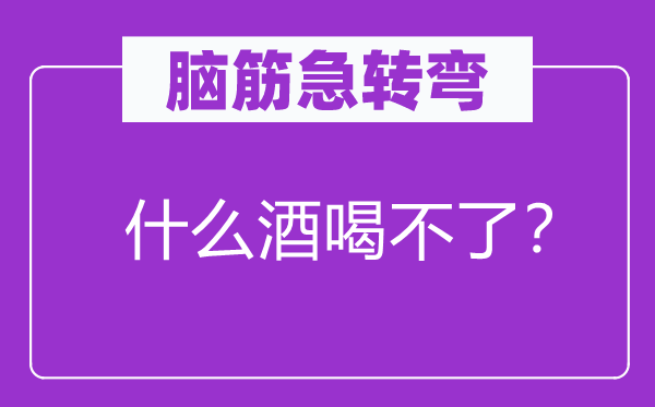 脑筋急转弯：什么酒喝不了？