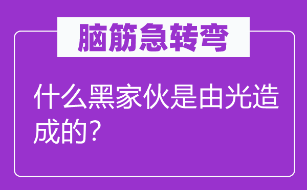 脑筋急转弯：什么黑家伙是由光造成的？