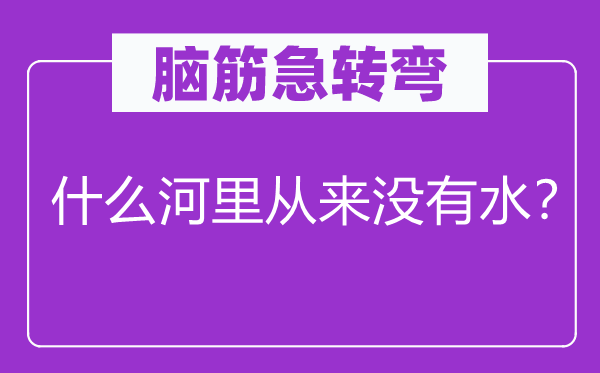 脑筋急转弯：什么河里从来没有水？