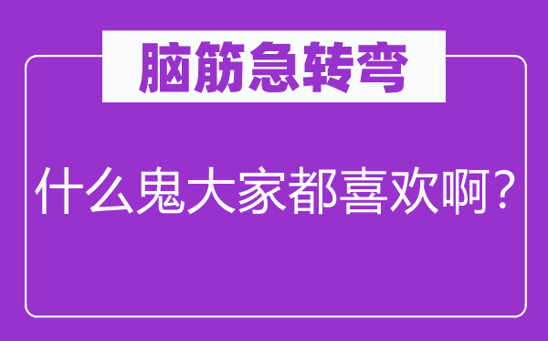 脑筋急转弯：什么鬼大家都喜欢啊？