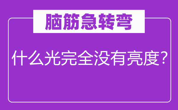 脑筋急转弯：什么光完全没有亮度？