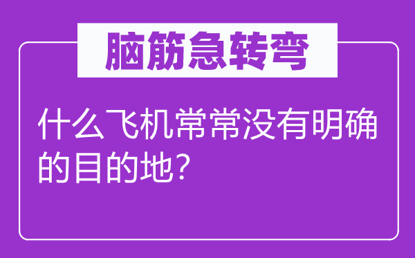 脑筋急转弯：什么飞机常常没有明确的目的地？