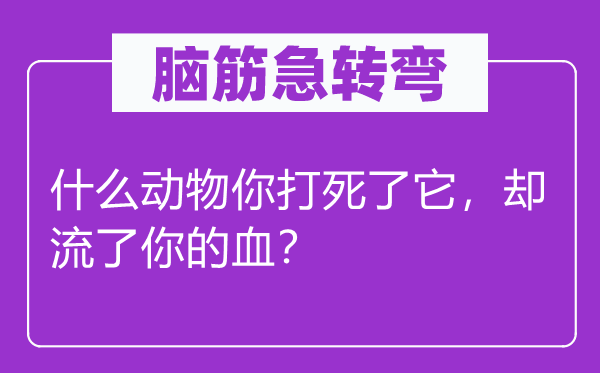 脑筋急转弯：什么动物你打死了它，却流了你的血？