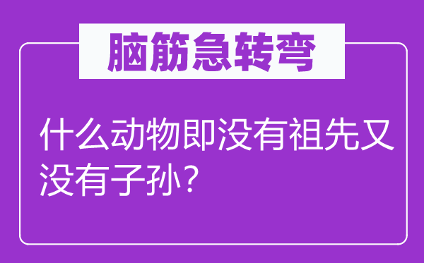 脑筋急转弯：什么动物即没有祖先又没有子孙？