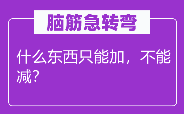 脑筋急转弯：什么东西只能加，不能减？