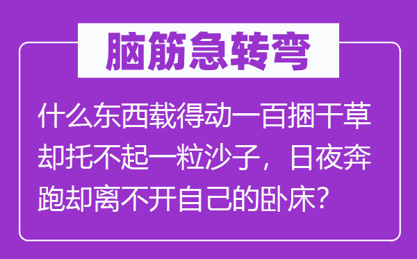 脑筋急转弯：什么东西载得动一百捆干草却托不起一粒沙子，日夜奔跑却离不开自己的卧床？