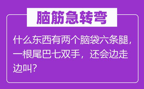 脑筋急转弯：什么东西有两个脑袋六条腿，一根尾巴七双手，还会边走边叫？