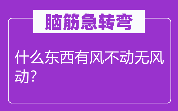 脑筋急转弯：什么东西有风不动无风动？