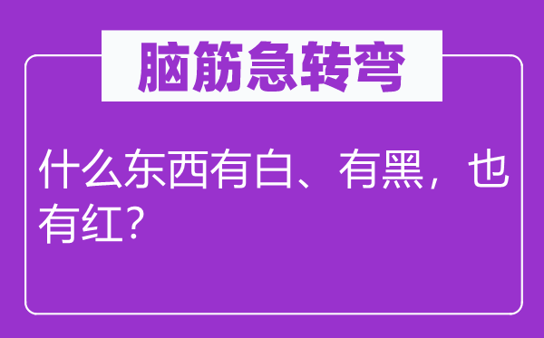 脑筋急转弯：什么东西有白、有黑，也有红？