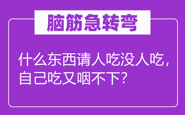 脑筋急转弯：什么东西请人吃没人吃，自己吃又咽不下？