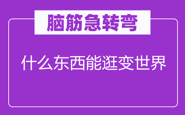 脑筋急转弯：什么东西能逛变世界