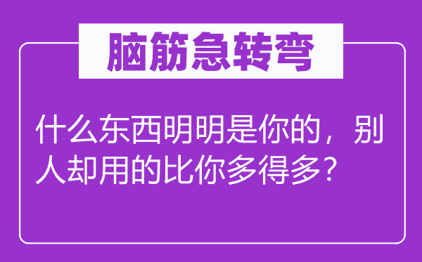 脑筋急转弯：什么东西明明是你的，别人却用的比你多得多？