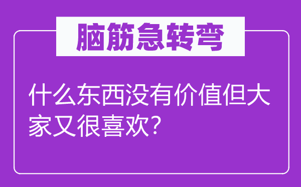 脑筋急转弯：什么东西没有价值但大家又很喜欢？