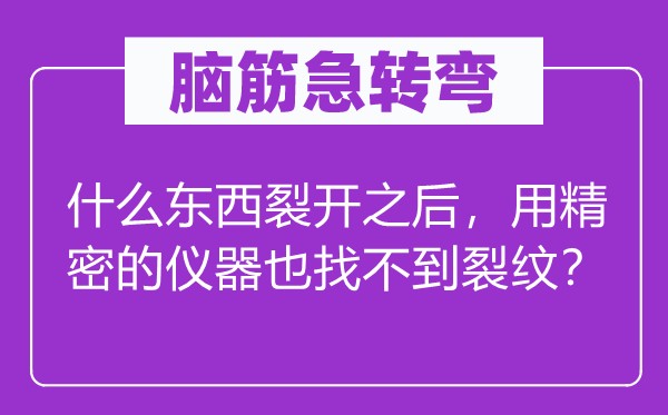 脑筋急转弯：什么东西裂开之后，用精密的仪器也找不到裂纹？