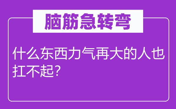 脑筋急转弯：什么东西力气再大的人也扛不起？