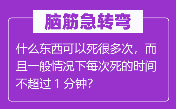 脑筋急转弯：什么东西可以死很多次，而且一般情况下每次死的时间不超过1分钟？