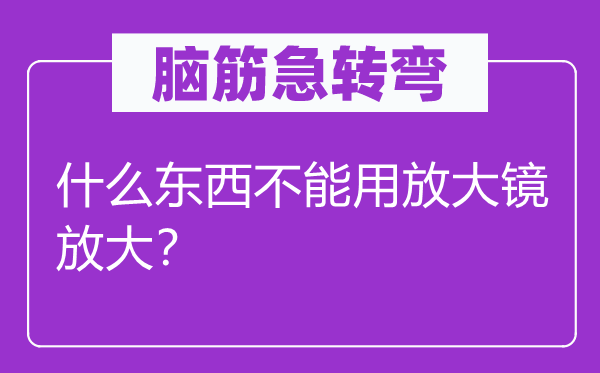 脑筋急转弯：什么东西不能用放大镜放大？