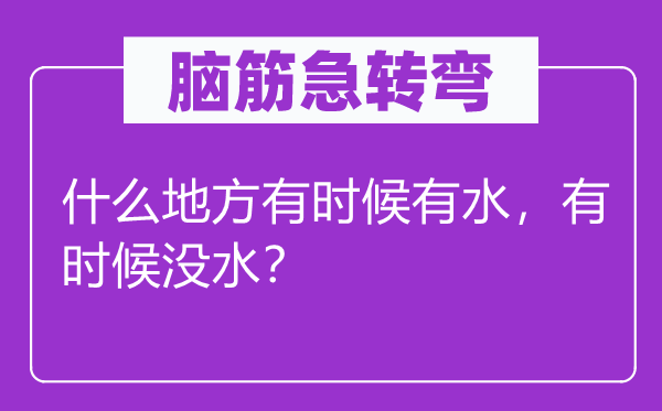 脑筋急转弯：什么地方有时候有水，有时候没水？