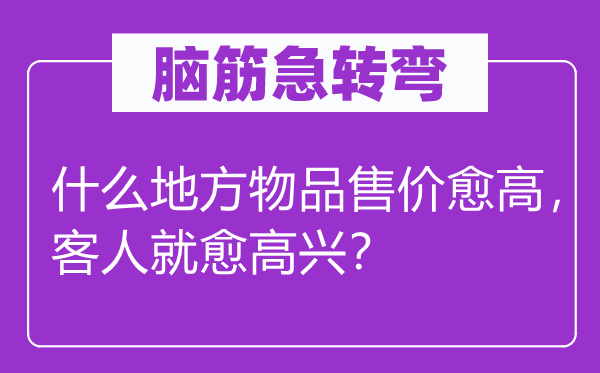 脑筋急转弯：什么地方物品售价愈高，客人就愈高兴？