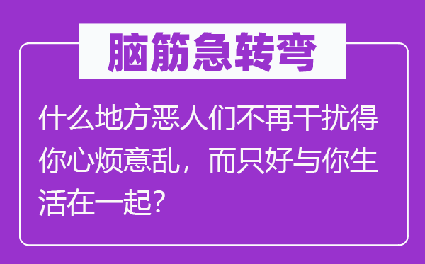 脑筋急转弯：什么地方恶人们不再干扰得你心烦意乱，而只好与你生活在一起？