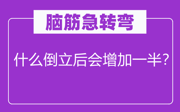 脑筋急转弯：什么倒立后会增加一半？