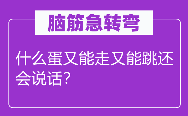 脑筋急转弯：什么蛋又能走又能跳还会说话？