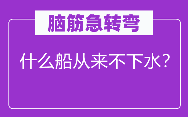 脑筋急转弯：什么船从来不下水？