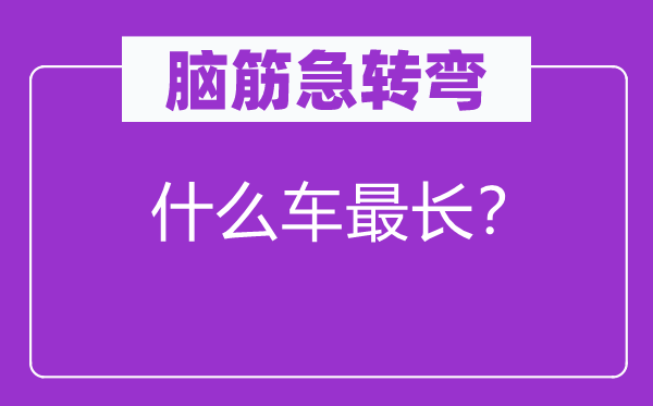 脑筋急转弯：什么车最长？