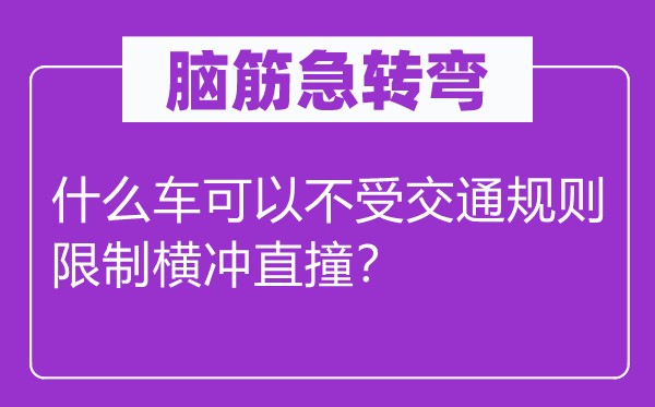 脑筋急转弯：什么车可以不受交通规则限制横冲直撞？