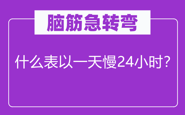 脑筋急转弯：什么表以一天慢24小时？