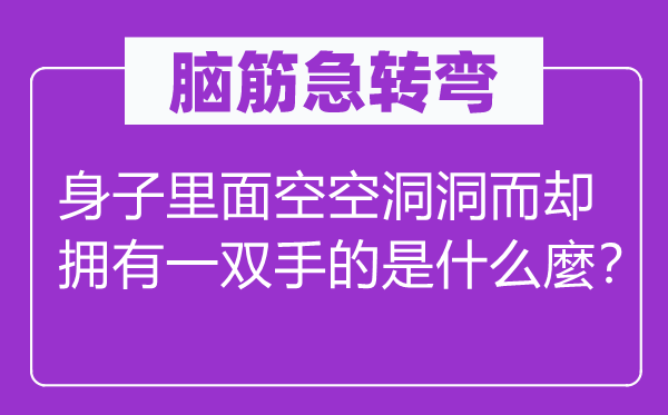 脑筋急转弯：身子里面空空洞洞而却拥有一双手的是什么麼？