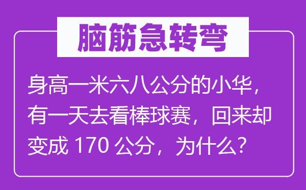 脑筋急转弯：身高一米六八公分的小华，有一天去看棒球赛，回来却变成170公分，为什么？