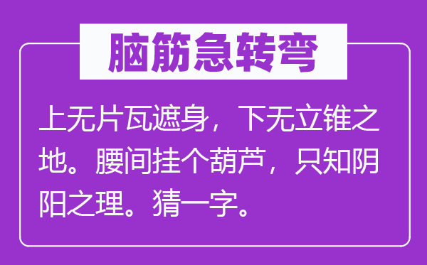 脑筋急转弯：上无片瓦遮身，下无立锥之地。腰间挂个葫芦，只知阴阳之理。猜一字。