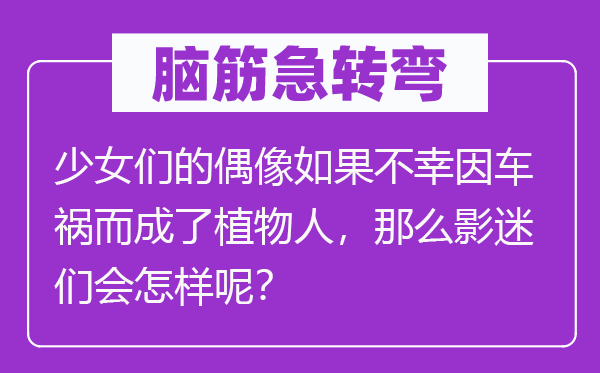 脑筋急转弯：少女们的偶像如果不幸因车祸而成了植物人，那么影迷们会怎样呢？