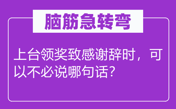 脑筋急转弯：上台领奖致感谢辞时，可以不必说哪句话？