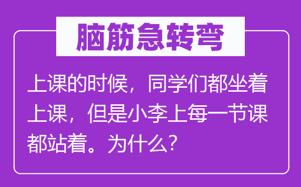 脑筋急转弯：上课的时候，同学们都坐着上课，但是小李上每一节课都站着。为什么？