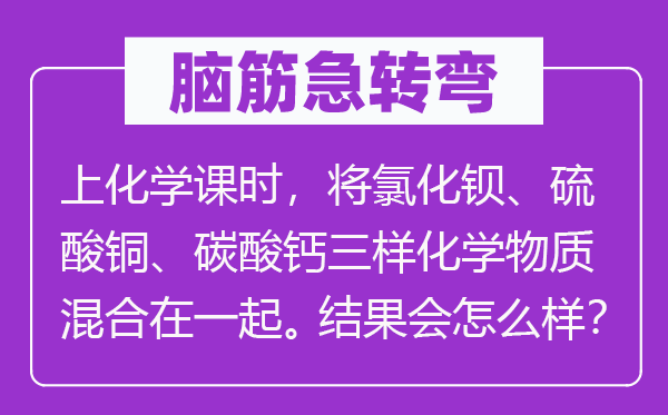 脑筋急转弯：上化学课时，将氯化钡、硫酸铜、碳酸钙三样化学物质混合在一起。结果会怎么样？