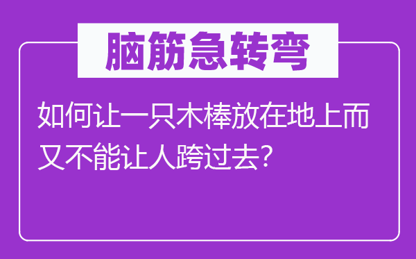 脑筋急转弯：如何让一只木棒放在地上而又不能让人跨过去？