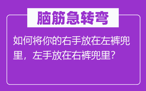 脑筋急转弯：如何将你的右手放在左裤兜里，左手放在右裤兜里？