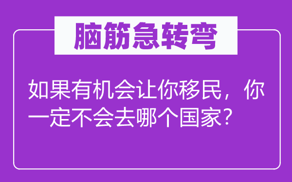 脑筋急转弯：如果有机会让你移民，你一定不会去哪个国家？