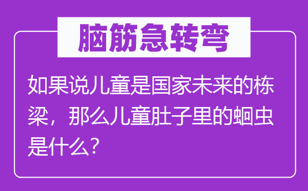 脑筋急转弯：如果说儿童是国家未来的栋梁，那么儿童肚子里的蛔虫是什么？