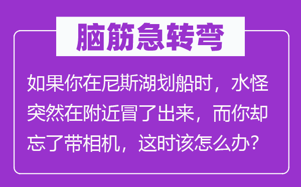 脑筋急转弯：如果你在尼斯湖划船时，水怪突然在附近冒了出来，而你却忘了带相机，这时该怎么办？