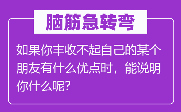 脑筋急转弯：如果你丰收不起自己的某个朋友有什么优点时，能说明你什么呢？